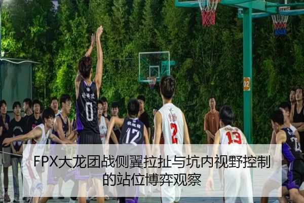 FPX大龙团战侧翼拉扯与坑内视野控制的站位博弈观察